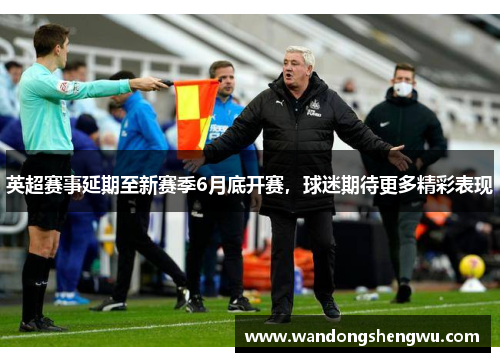 英超赛事延期至新赛季6月底开赛，球迷期待更多精彩表现
