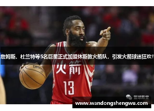 詹姆斯、杜兰特等5名巨星正式加盟休斯敦火箭队，引发火箭球迷狂欢！