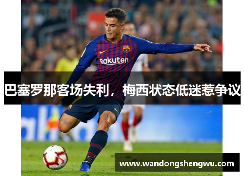 巴塞罗那客场失利，梅西状态低迷惹争议