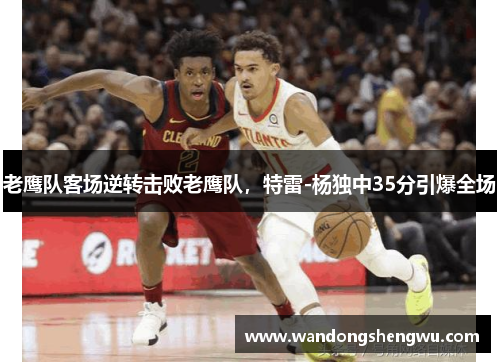 老鹰队客场逆转击败老鹰队，特雷-杨独中35分引爆全场