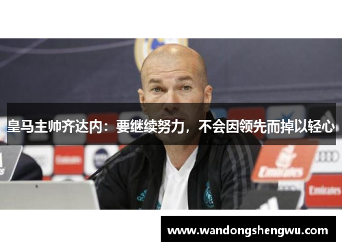 皇马主帅齐达内：要继续努力，不会因领先而掉以轻心