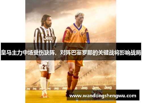 皇马主力中场受伤缺阵，对阵巴塞罗那的关键战将影响战局