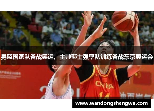 男篮国家队备战奥运，主帅郭士强率队训练备战东京奥运会