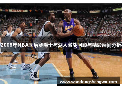 2008年NBA季后赛爵士与湖人激战回顾与精彩瞬间分析