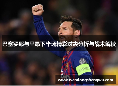巴塞罗那与里昂下半场精彩对决分析与战术解读