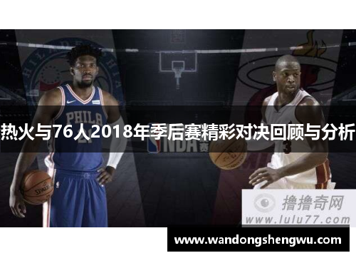 热火与76人2018年季后赛精彩对决回顾与分析