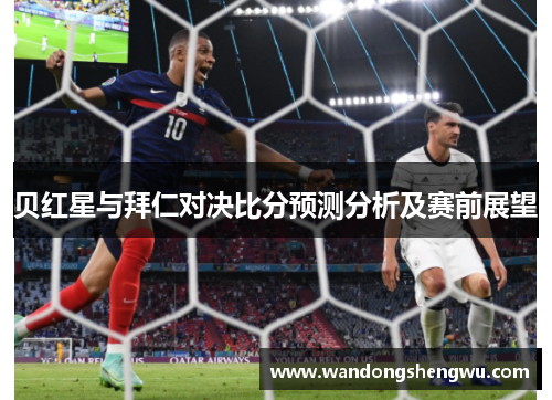 贝红星与拜仁对决比分预测分析及赛前展望