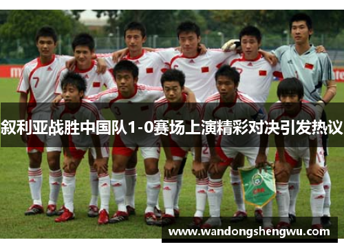 叙利亚战胜中国队1-0赛场上演精彩对决引发热议