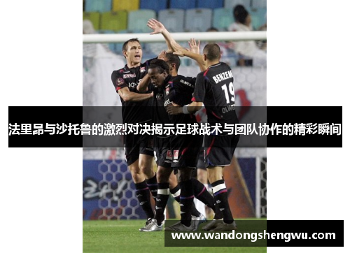 法里昂与沙托鲁的激烈对决揭示足球战术与团队协作的精彩瞬间