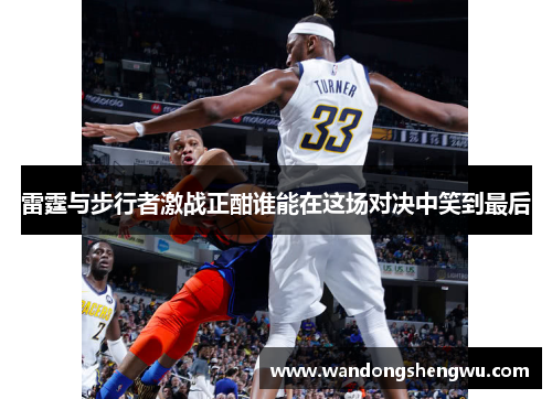 雷霆与步行者激战正酣谁能在这场对决中笑到最后