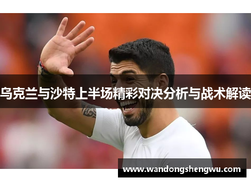 乌克兰与沙特上半场精彩对决分析与战术解读