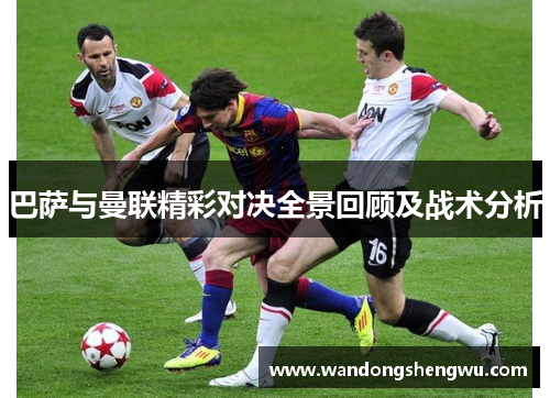 巴萨与曼联精彩对决全景回顾及战术分析
